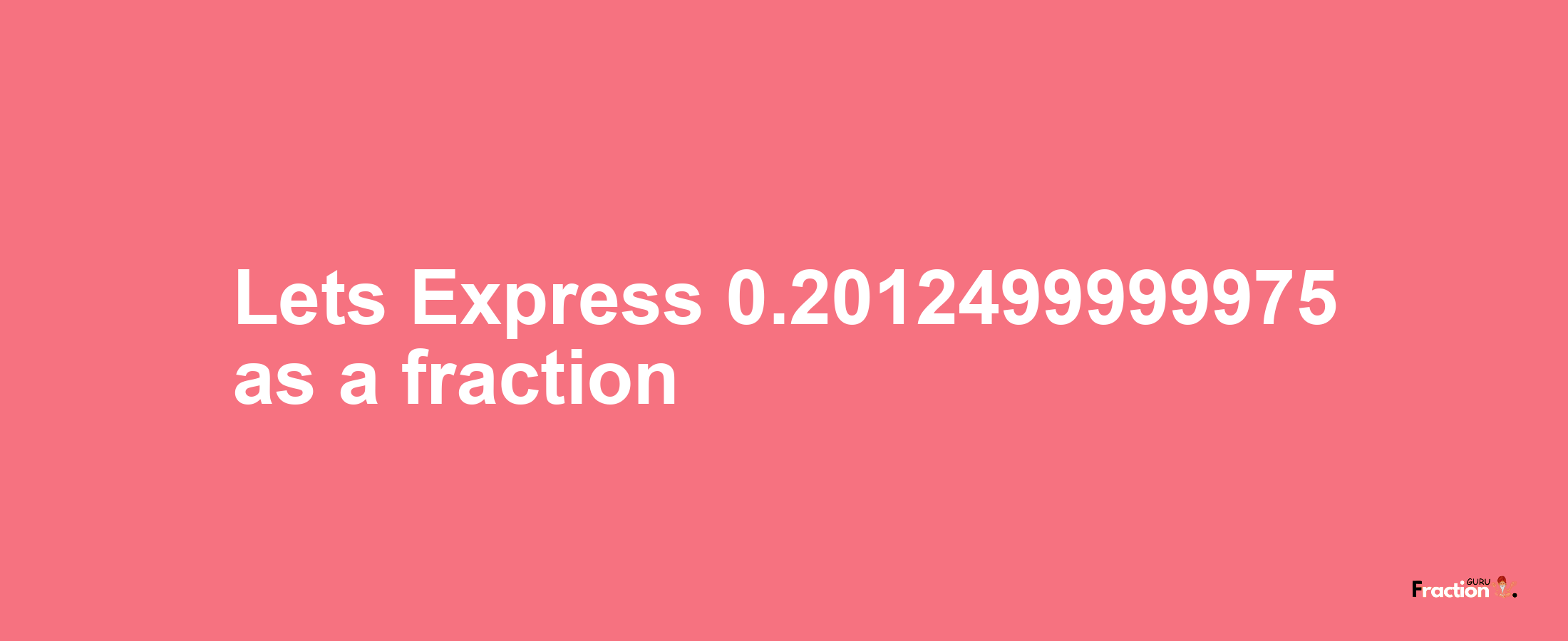 Lets Express 0.2012499999975 as afraction